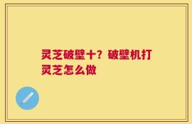 灵芝破壁十？破壁机打灵芝怎么做