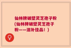 仙林牌破壁灵芝孢子粉(仙林牌破壁灵芝孢子粉——滋补佳品！)