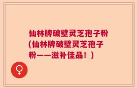 仙林牌破壁灵芝孢子粉(仙林牌破壁灵芝孢子粉——滋补佳品！)