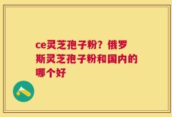 ce灵芝孢子粉？俄罗斯灵芝孢子粉和国内的哪个好