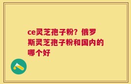 ce灵芝孢子粉？俄罗斯灵芝孢子粉和国内的哪个好