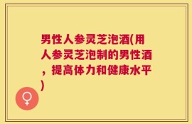男性人参灵芝泡酒(用人参灵芝泡制的男性酒，提高体力和健康水平)