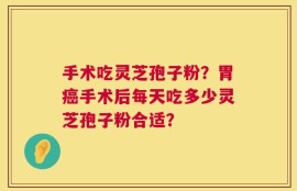 手术吃灵芝孢子粉？胃癌手术后每天吃多少灵芝孢子粉合适？