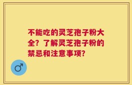 不能吃的灵芝孢子粉大全？了解灵芝孢子粉的禁忌和注意事项？