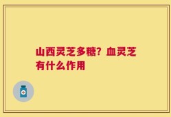 山西灵芝多糖？血灵芝有什么作用