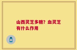 山西灵芝多糖？血灵芝有什么作用