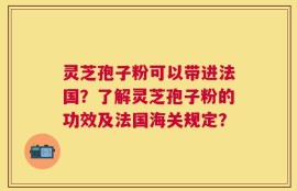 灵芝孢子粉可以带进法国？了解灵芝孢子粉的功效及法国海关规定？
