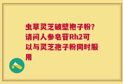 虫草灵芝破壁袍子粉？请问人参皂苷Rh2可以与灵芝孢子粉同时服用