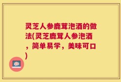 灵芝人参鹿茸泡酒的做法(灵芝鹿茸人参泡酒，简单易学，美味可口)