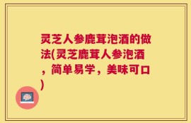 灵芝人参鹿茸泡酒的做法(灵芝鹿茸人参泡酒，简单易学，美味可口)