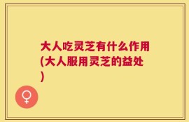 大人吃灵芝有什么作用(大人服用灵芝的益处)