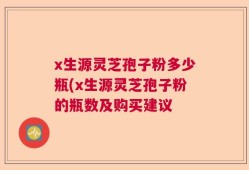 x生源灵芝孢子粉多少瓶(x生源灵芝孢子粉的瓶数及购买建议