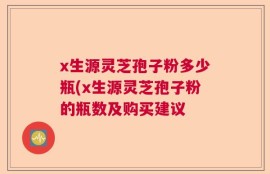 x生源灵芝孢子粉多少瓶(x生源灵芝孢子粉的瓶数及购买建议