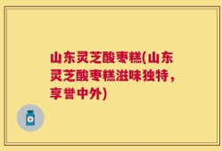 山东灵芝酸枣糕(山东灵芝酸枣糕滋味独特，享誉中外)