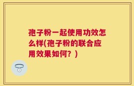 孢子粉一起使用功效怎么样(孢子粉的联合应用效果如何？)