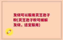 发烧可以服用灵芝孢子粉(灵芝孢子粉可缓解发烧，适宜服用)