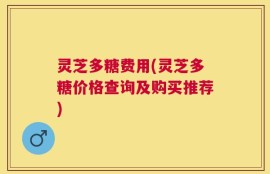 灵芝多糖费用(灵芝多糖价格查询及购买推荐)
