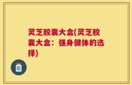 灵芝胶囊大盒(灵芝胶囊大盒：强身健体的选择)