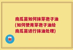 南瓜苗如何抹芽孢子油(如何使用芽孢子油给南瓜苗进行抹油处理)