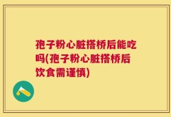 孢子粉心脏搭桥后能吃吗(孢子粉心脏搭桥后饮食需谨慎)