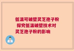 低温可破壁灵芝孢子粉 探究低温破壁技术对灵芝孢子粉的影响