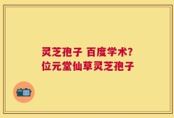 灵芝孢子 百度学术？位元堂仙草灵芝孢子