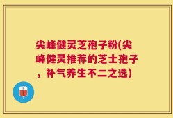 尖峰健灵芝孢子粉(尖峰健灵推荐的芝士孢子，补气养生不二之选)