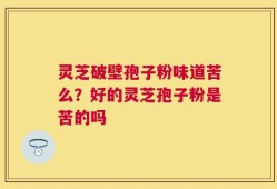 灵芝破壁孢子粉味道苦么？好的灵芝孢子粉是苦的吗
