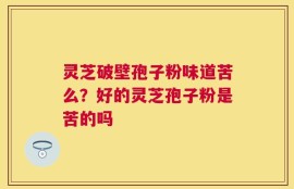 灵芝破壁孢子粉味道苦么？好的灵芝孢子粉是苦的吗