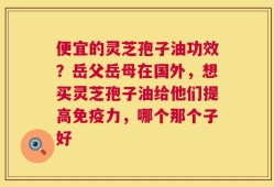 便宜的灵芝孢子油功效？岳父岳母在国外，想买灵芝孢子油给他们提高免疫力，哪个那个子好