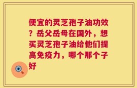 便宜的灵芝孢子油功效？岳父岳母在国外，想买灵芝孢子油给他们提高免疫力，哪个那个子好