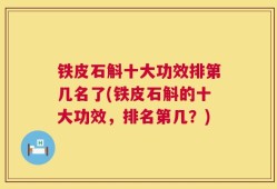 铁皮石斛十大功效排第几名了(铁皮石斛的十大功效，排名第几？)
