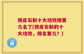 铁皮石斛十大功效排第几名了(铁皮石斛的十大功效，排名第几？)