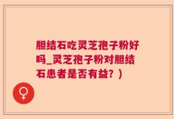 胆结石吃灵芝孢子粉好吗_灵芝孢子粉对胆结石患者是否有益？)