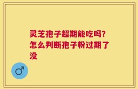 灵芝孢子超期能吃吗？怎么判断孢子粉过期了没