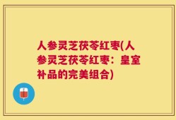 人参灵芝茯苓红枣(人参灵芝茯苓红枣：皇室补品的完美组合)