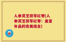 人参灵芝茯苓红枣(人参灵芝茯苓红枣：皇室补品的完美组合)