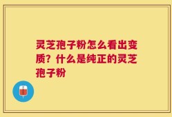 灵芝孢子粉怎么看出变质？什么是纯正的灵芝孢子粉