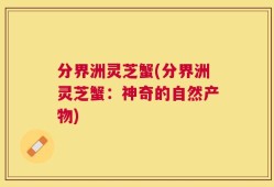 分界洲灵芝蟹(分界洲灵芝蟹：神奇的自然产物)