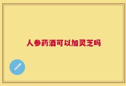人参药酒可以加灵芝吗