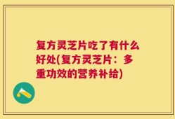 复方灵芝片吃了有什么好处(复方灵芝片：多重功效的营养补给)