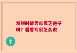 发烧时能否吃灵芝孢子粉？看看专家怎么说