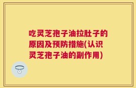 吃灵芝孢子油拉肚子的原因及预防措施(认识灵芝孢子油的副作用)