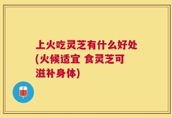 上火吃灵芝有什么好处(火候适宜 食灵芝可滋补身体)