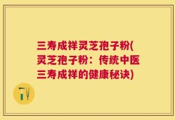 三寿成祥灵芝孢子粉(灵芝孢子粉：传统中医三寿成祥的健康秘诀)