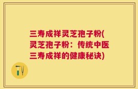 三寿成祥灵芝孢子粉(灵芝孢子粉：传统中医三寿成祥的健康秘诀)