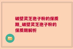 破壁灵芝孢子粉的保质期_破壁灵芝孢子粉的保质期解析