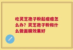 吃灵芝孢子粉起痘痘怎么办？灵芝孢子粉和什么做面膜效果好