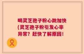 喝灵芝孢子粉心跳加快(灵芝孢子粉引发心率异常？赶快了解原因！