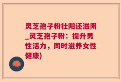 灵芝孢子粉壮阳还滋阴_灵芝孢子粉：提升男性活力，同时滋养女性健康)